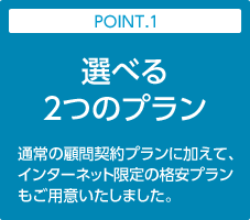 POINT.1:選べる2つのプラン｜通常の顧問契約プランに加えて、インターネット限定の格安プランもご用意いたしました。