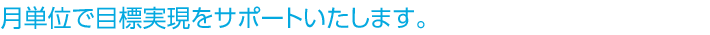 月単位で目標実現をサポートいたします。