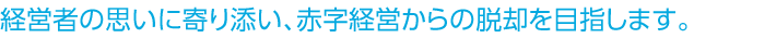 経営者の思いに寄り添い、赤字経営からの脱却を目指します。