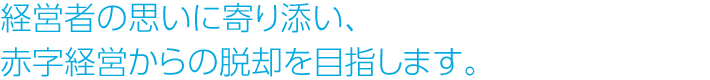 経営者の思いに寄り添い、赤字経営からの脱却を目指します。