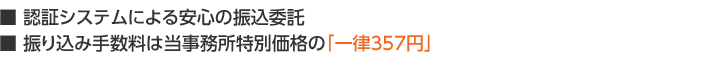 ■ 認証システムによる安心の振込委託■ 振り込み手数料は当事務所特別価格の「一律357円」